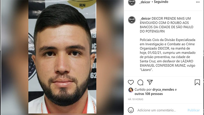   A prisão aconteceu na cidade de Santa Cruz (RN), em desdobramento da Operação “Sem Fronteiras”.   Lázaro Emanuel começou a ser investigado pela DEICOR após uma quadrilha especializada em roubos a bancos (novo cangaço) explodir dois bancos na cidade de São Paulo do Potengi, no dia 14 de outubro de 2020.  De acordo com investigações, no dia do crime, o suspeito teria emprestado o seu veículo para os autores dos roubos.